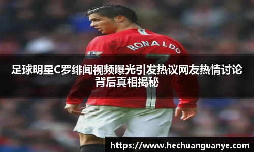 足球明星C罗绯闻视频曝光引发热议网友热情讨论背后真相揭秘