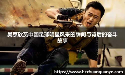吴京欣赏中国足球明星风采的瞬间与背后的奋斗故事