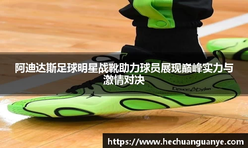阿迪达斯足球明星战靴助力球员展现巅峰实力与激情对决