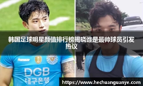 韩国足球明星颜值排行榜揭晓谁是最帅球员引发热议
